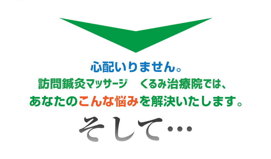 心配いりません。訪問鍼灸マッサージくるみ治療院  では、あなたのこんな悩みを解決いたします。そして・・・