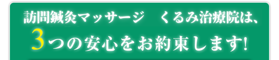 訪問鍼灸マッサージくるみ治療院 は3つの安心をお約束します!